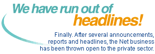 We have run out of headlines! Finally. After several announcements, reports and headlines, the Net business has been thrown open to the private sector.