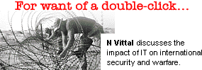 For want of a double-click... N Vittal discusses the impact of information technology on international security and warfare.